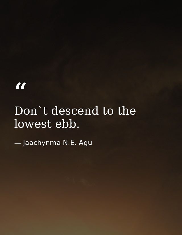Don`t descend to the lowest ebb. — Jaachynma N.E. Agu