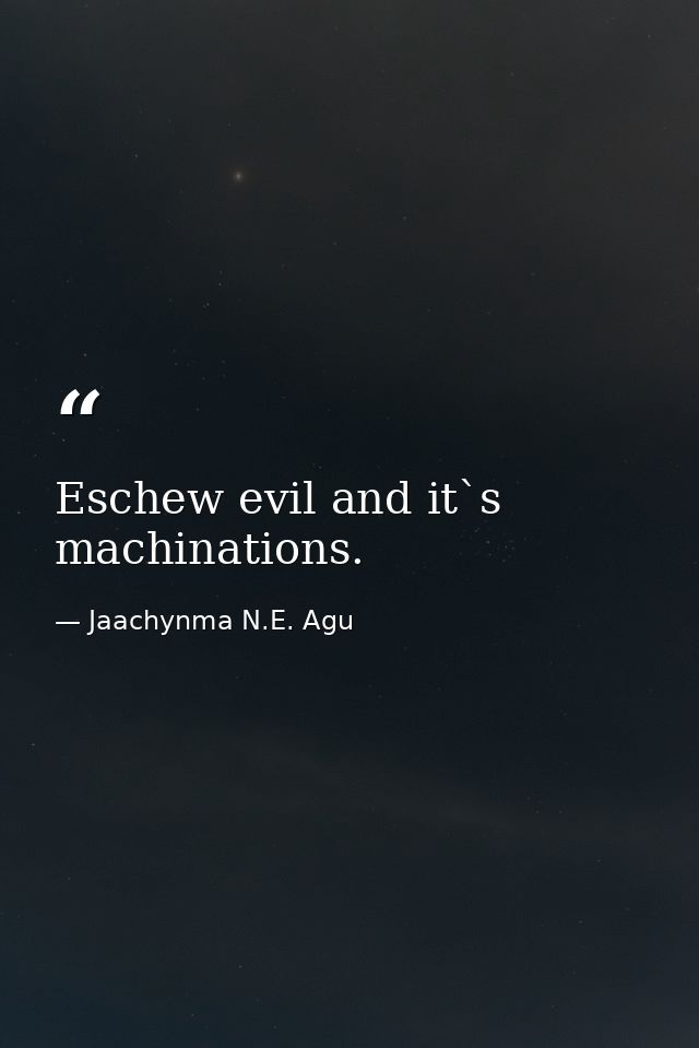 Eschew evil and it`s machinations. — Jaachynma N.E. Agu