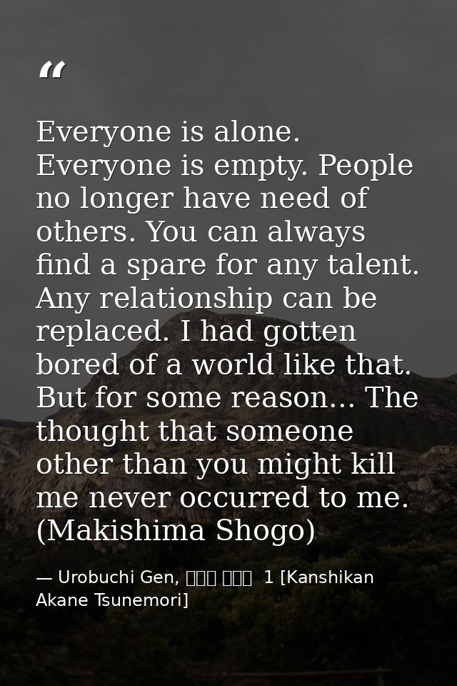 Everyone is alone. Everyone is empty. People no longer have need of others. You can always find a spare for any talent.  — Urobuchi Gen, 監視官 常守朱  1 [Kanshikan Akane Tsunemori]