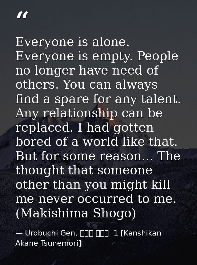 Everyone is alone. Everyone is empty. People no longer have need of others. You can always find a spare for any talent.  — Urobuchi Gen, 監視官 常守朱  1 [Kanshikan Akane Tsunemori]