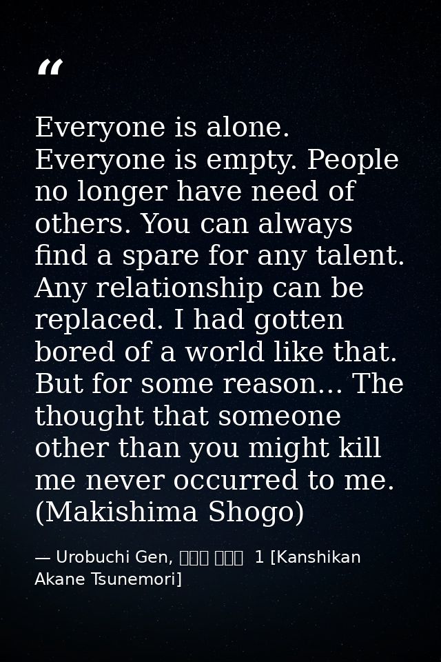 Everyone is alone. Everyone is empty. People no longer have need of others. You can always find a spare for any talent.  — Urobuchi Gen, 監視官 常守朱  1 [Kanshikan Akane Tsunemori]