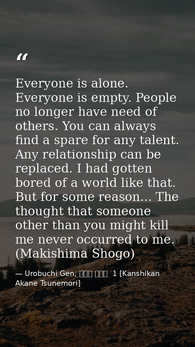 Everyone is alone. Everyone is empty. People no longer have need of others. You can always find a spare for any talent.  — Urobuchi Gen, 監視官 常守朱  1 [Kanshikan Akane Tsunemori]