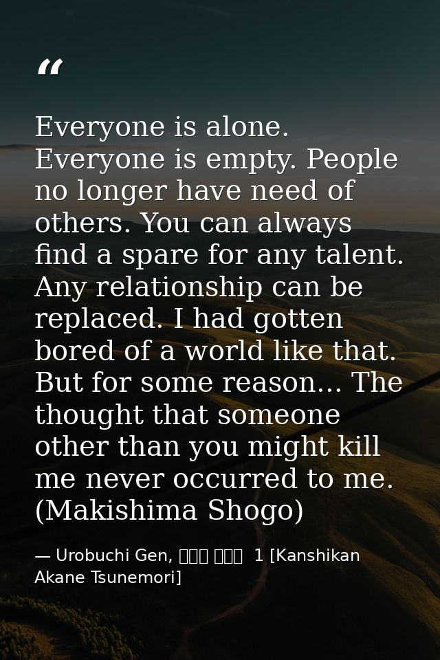 Everyone is alone. Everyone is empty. People no longer have need of others. You can always find a spare for any talent.  — Urobuchi Gen, 監視官 常守朱  1 [Kanshikan Akane Tsunemori]