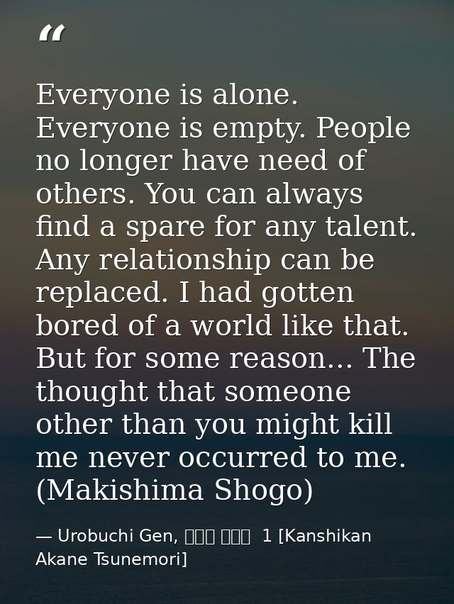 Everyone is alone. Everyone is empty. People no longer have need of others. You can always find a spare for any talent.  — Urobuchi Gen, 監視官 常守朱  1 [Kanshikan Akane Tsunemori]