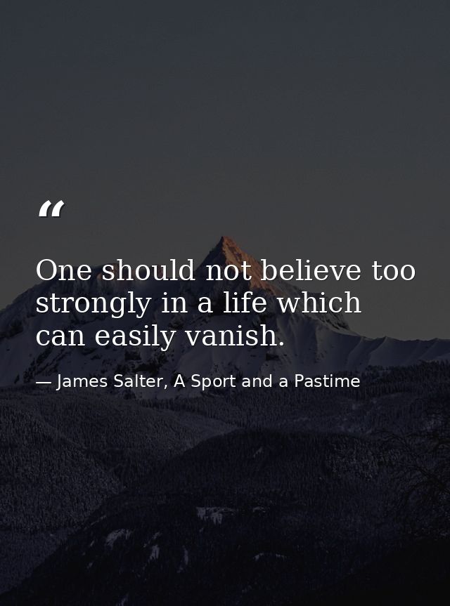 One should not believe too strongly in a life which can easily vanish. — James Salter, A Sport and a Pastime