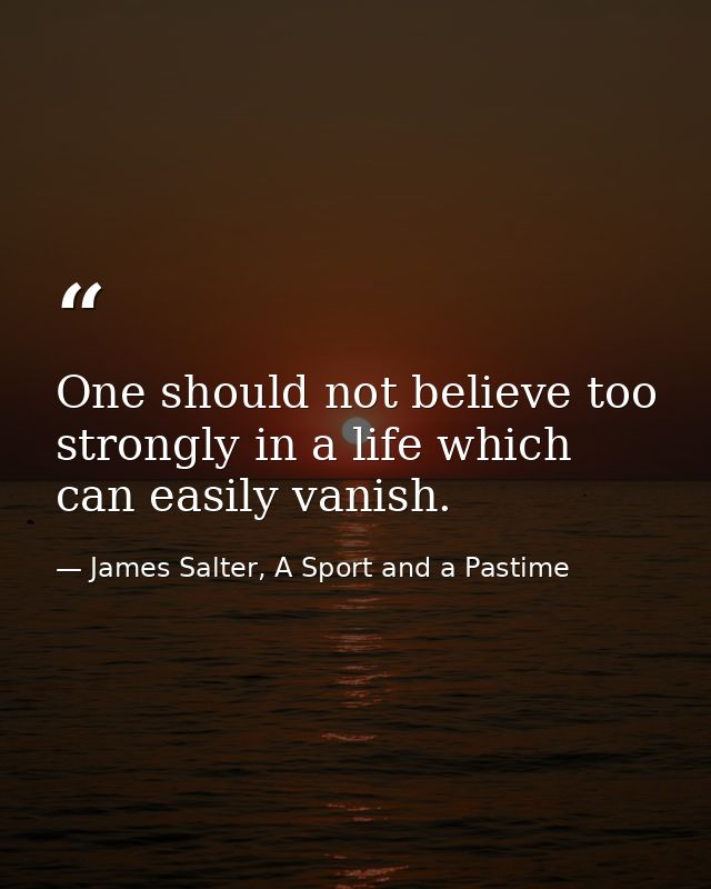 One should not believe too strongly in a life which can easily vanish. — James Salter, A Sport and a Pastime