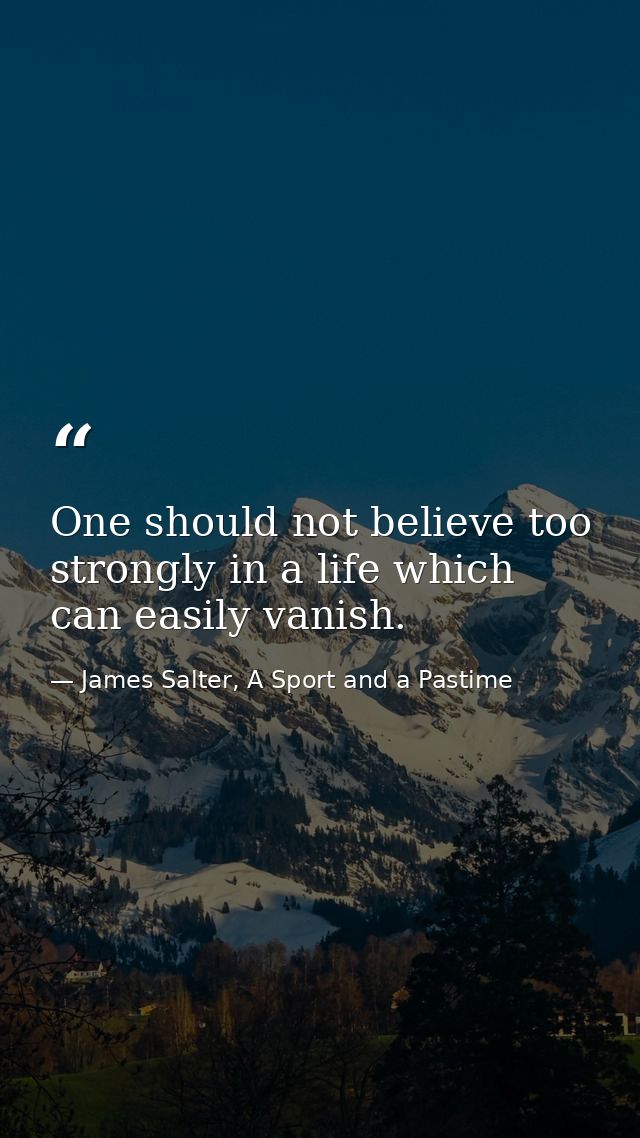 One should not believe too strongly in a life which can easily vanish. — James Salter, A Sport and a Pastime