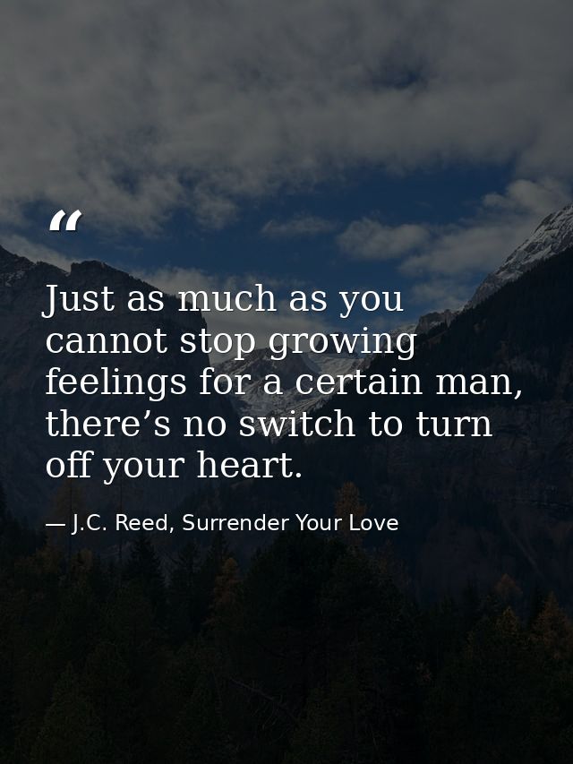 Just as much as you cannot stop growing feelings for a certain man, there’s no switch to turn off your heart. — J.C. Reed, Surrender Your Love