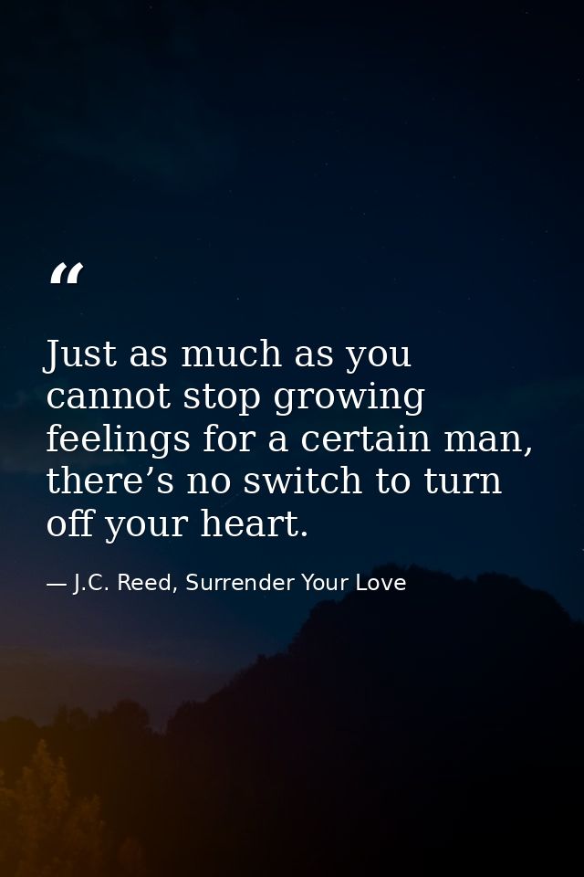 Just as much as you cannot stop growing feelings for a certain man, there’s no switch to turn off your heart. — J.C. Reed, Surrender Your Love