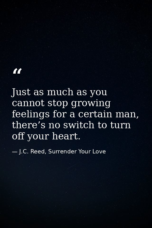 Just as much as you cannot stop growing feelings for a certain man, there’s no switch to turn off your heart. — J.C. Reed, Surrender Your Love
