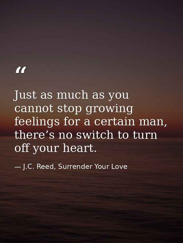 Just as much as you cannot stop growing feelings for a certain man, there’s no switch to turn off your heart. — J.C. Reed, Surrender Your Love
