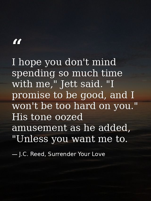 I hope you don't mind spending so much time with me," Jett said. "I promise to be good, and I won't be too hard on you." — J.C. Reed, Surrender Your Love