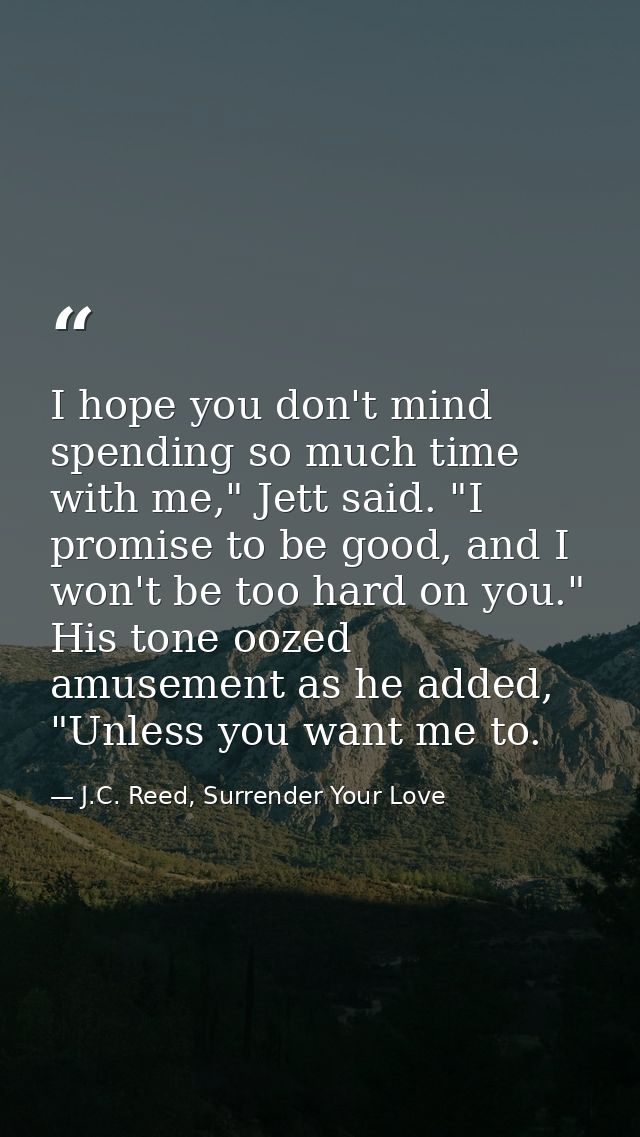I hope you don't mind spending so much time with me," Jett said. "I promise to be good, and I won't be too hard on you." — J.C. Reed, Surrender Your Love