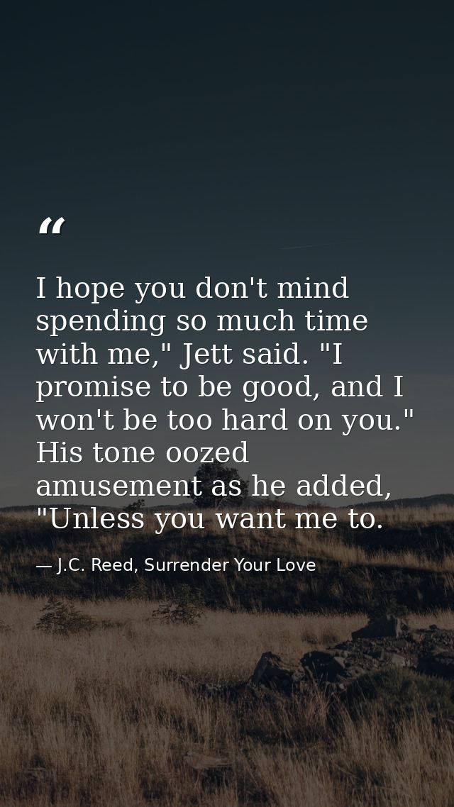 I hope you don't mind spending so much time with me," Jett said. "I promise to be good, and I won't be too hard on you." — J.C. Reed, Surrender Your Love