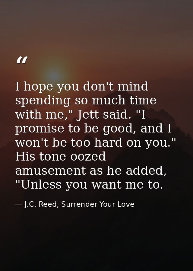 I hope you don't mind spending so much time with me," Jett said. "I promise to be good, and I won't be too hard on you." — J.C. Reed, Surrender Your Love