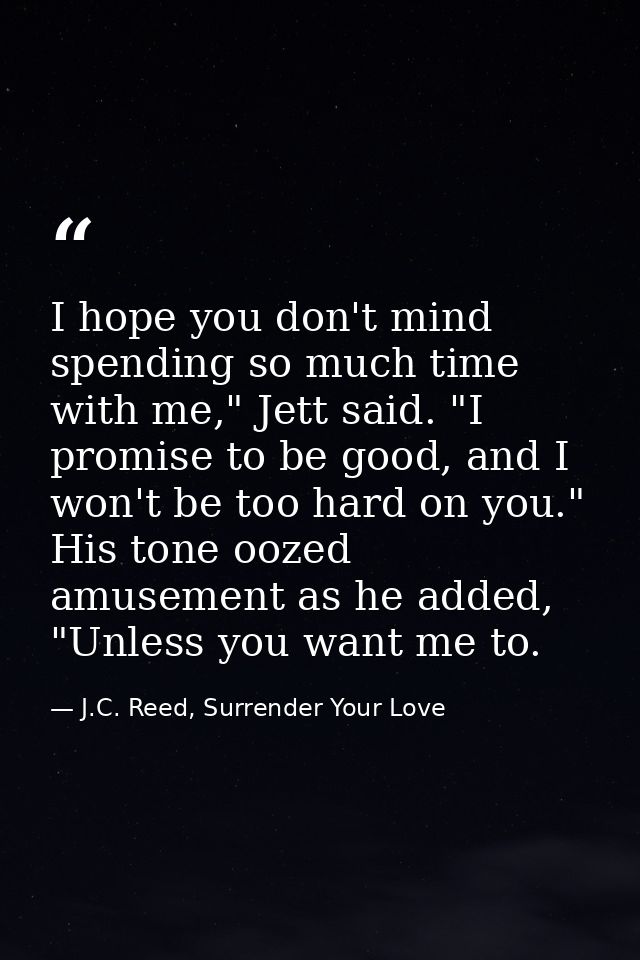 I hope you don't mind spending so much time with me," Jett said. "I promise to be good, and I won't be too hard on you." — J.C. Reed, Surrender Your Love