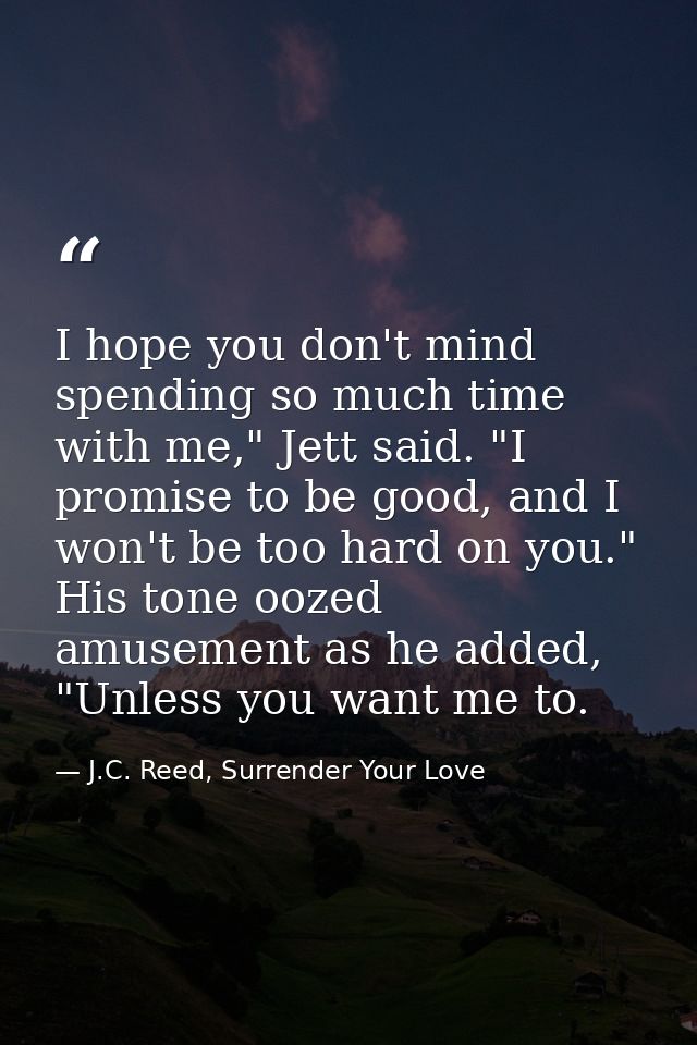 I hope you don't mind spending so much time with me," Jett said. "I promise to be good, and I won't be too hard on you." — J.C. Reed, Surrender Your Love