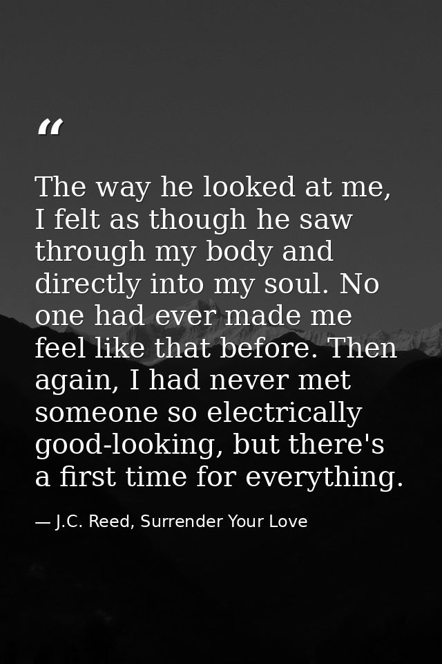 The way he looked at me, I felt as though he saw through my body and directly into my soul. No one had ever made me feel — J.C. Reed, Surrender Your Love