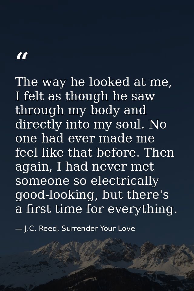The way he looked at me, I felt as though he saw through my body and directly into my soul. No one had ever made me feel — J.C. Reed, Surrender Your Love