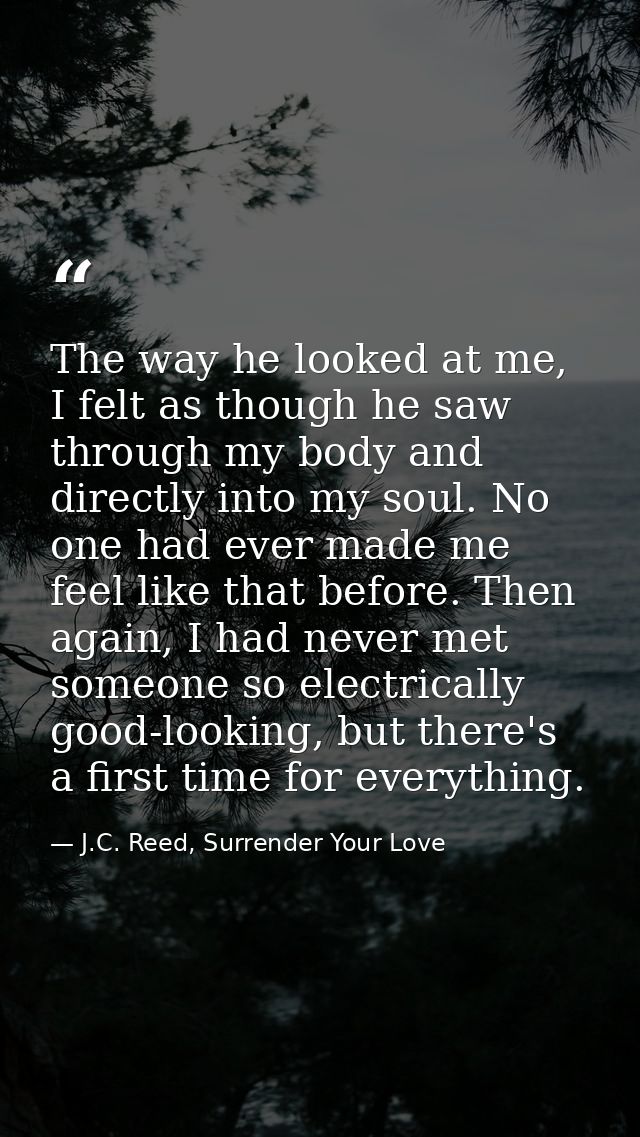 The way he looked at me, I felt as though he saw through my body and directly into my soul. No one had ever made me feel — J.C. Reed, Surrender Your Love