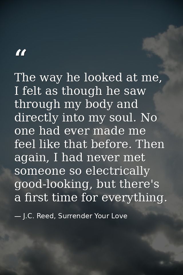 The way he looked at me, I felt as though he saw through my body and directly into my soul. No one had ever made me feel — J.C. Reed, Surrender Your Love