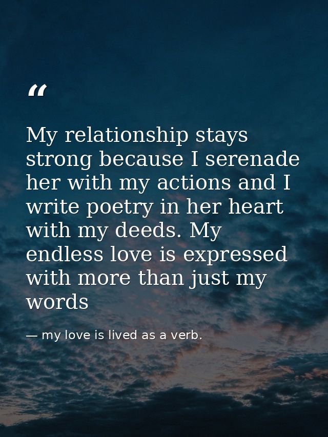 My relationship stays strong because I serenade her with my actions and I write poetry in her heart with my deeds. My en — my love is lived as a verb.