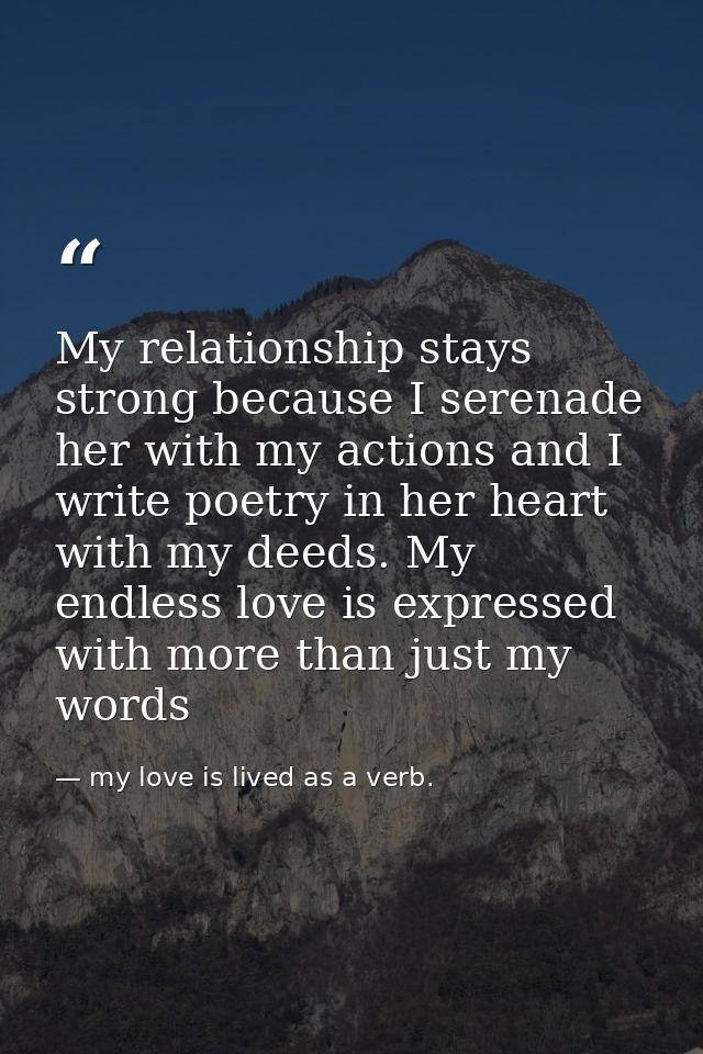 My relationship stays strong because I serenade her with my actions and I write poetry in her heart with my deeds. My en — my love is lived as a verb.