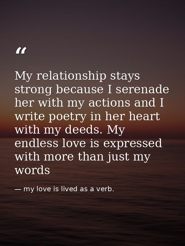 My relationship stays strong because I serenade her with my actions and I write poetry in her heart with my deeds. My en — my love is lived as a verb.