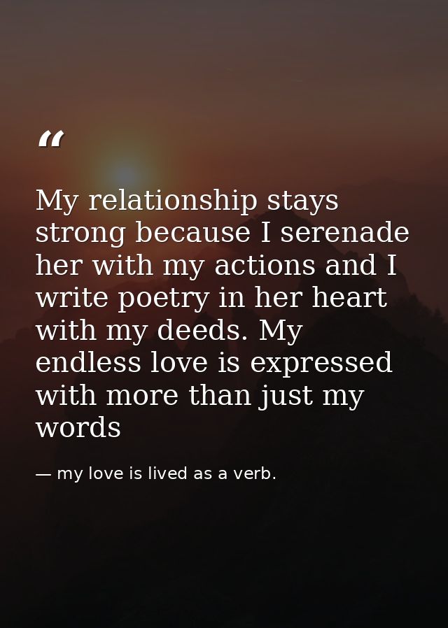 My relationship stays strong because I serenade her with my actions and I write poetry in her heart with my deeds. My en — my love is lived as a verb.