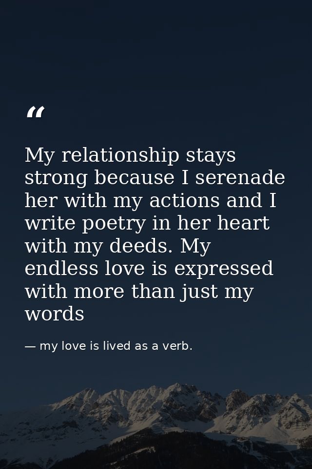 My relationship stays strong because I serenade her with my actions and I write poetry in her heart with my deeds. My en — my love is lived as a verb.