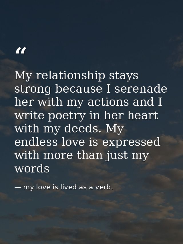 My relationship stays strong because I serenade her with my actions and I write poetry in her heart with my deeds. My en — my love is lived as a verb.