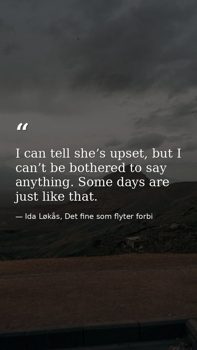 I can tell she’s upset, but I can’t be bothered to say anything. Some days are just like that. — Ida Løkås, Det fine som flyter forbi