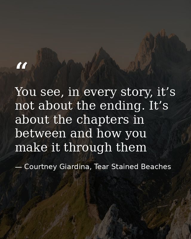You see, in every story, it’s not about the ending. It’s about the chapters in between and how you make it through them — Courtney Giardina, Tear Stained Beaches