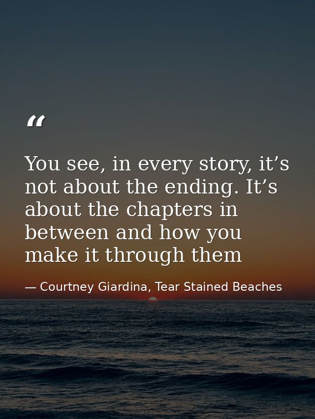 You see, in every story, it’s not about the ending. It’s about the chapters in between and how you make it through them — Courtney Giardina, Tear Stained Beaches