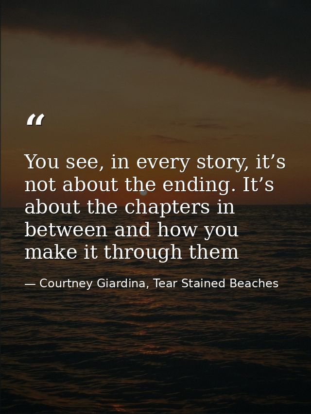 You see, in every story, it’s not about the ending. It’s about the chapters in between and how you make it through them — Courtney Giardina, Tear Stained Beaches
