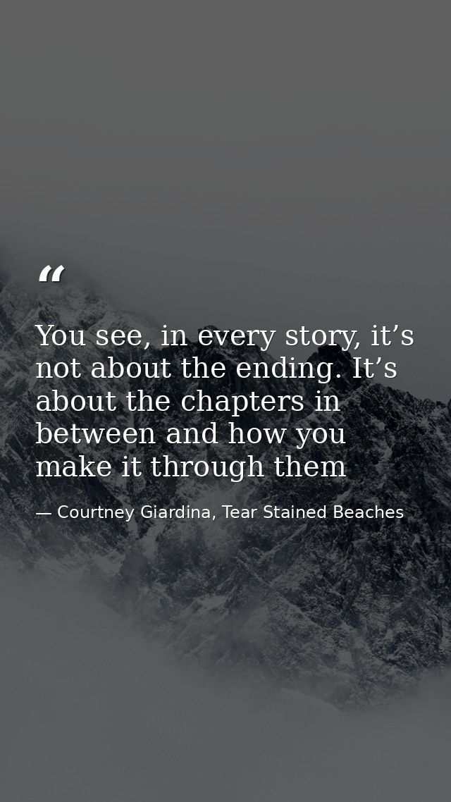 You see, in every story, it’s not about the ending. It’s about the chapters in between and how you make it through them — Courtney Giardina, Tear Stained Beaches