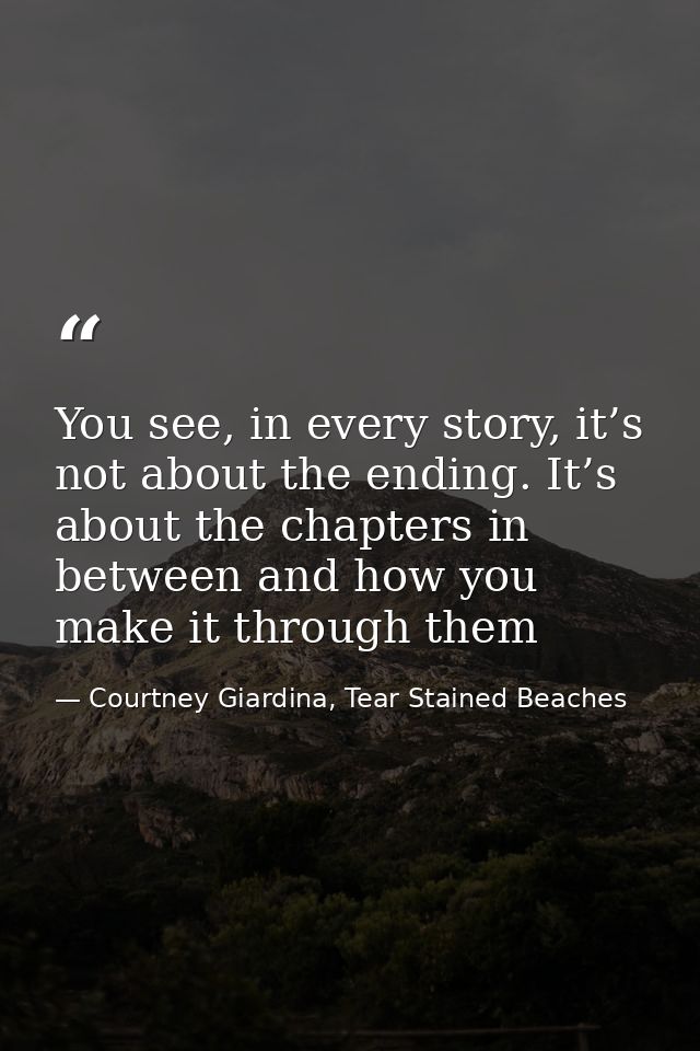 You see, in every story, it’s not about the ending. It’s about the chapters in between and how you make it through them — Courtney Giardina, Tear Stained Beaches