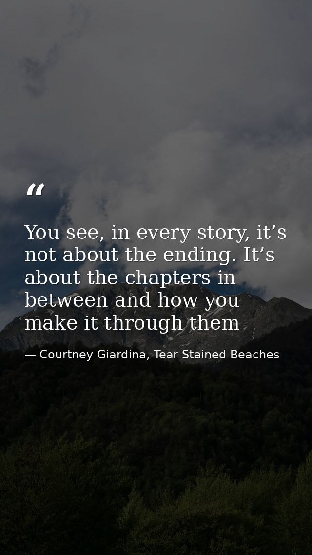 You see, in every story, it’s not about the ending. It’s about the chapters in between and how you make it through them — Courtney Giardina, Tear Stained Beaches
