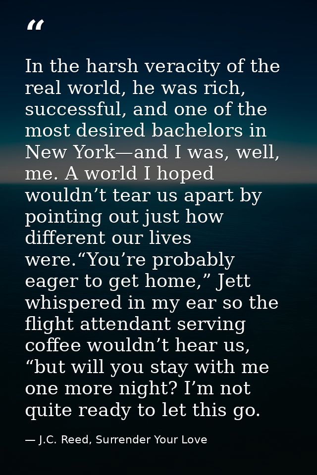 In the harsh veracity of the real world, he was rich, successful, and one of the most desired bachelors in New York—and  — J.C. Reed, Surrender Your Love