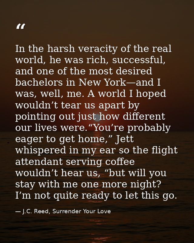 In the harsh veracity of the real world, he was rich, successful, and one of the most desired bachelors in New York—and  — J.C. Reed, Surrender Your Love
