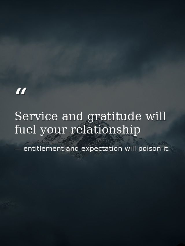 Service and gratitude will fuel your relationship — entitlement and expectation will poison it.