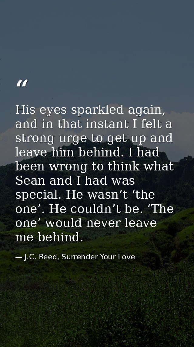 His eyes sparkled again, and in that instant I felt a strong urge to get up and leave him behind. I had been wrong to th — J.C. Reed, Surrender Your Love