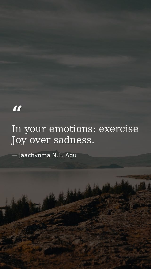 In your emotions: exercise Joy over sadness. — Jaachynma N.E. Agu