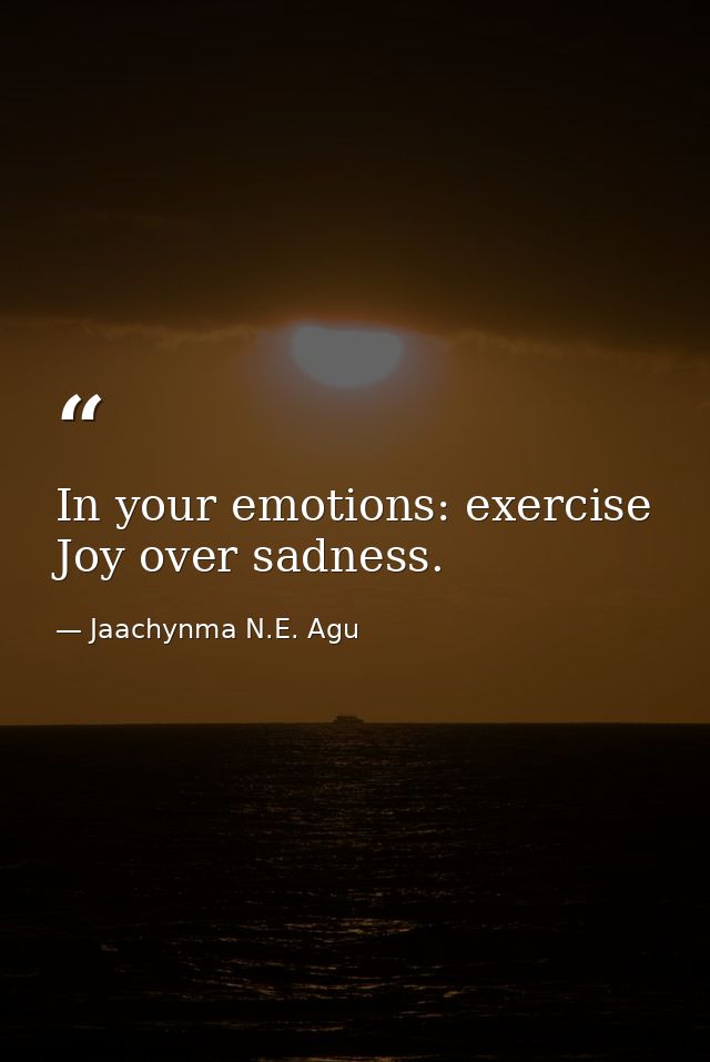 In your emotions: exercise Joy over sadness. — Jaachynma N.E. Agu