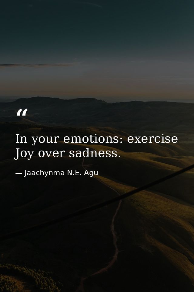 In your emotions: exercise Joy over sadness. — Jaachynma N.E. Agu