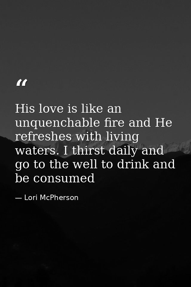 His love is like an unquenchable fire and He refreshes with living waters. I thirst daily and go to the well to drink an — Lori McPherson