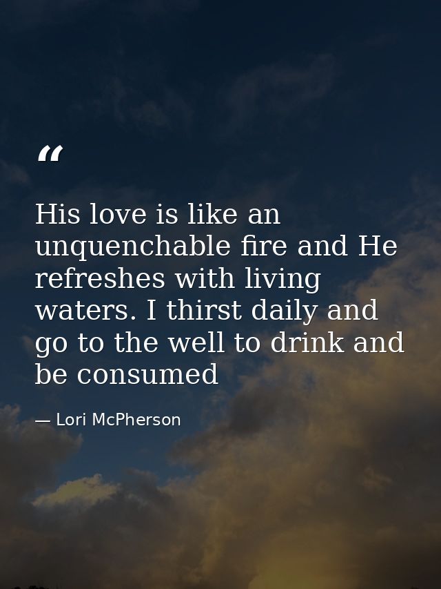 His love is like an unquenchable fire and He refreshes with living waters. I thirst daily and go to the well to drink an — Lori McPherson