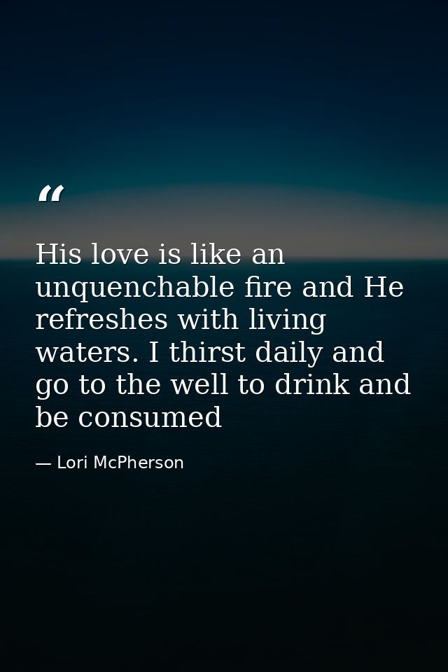 His love is like an unquenchable fire and He refreshes with living waters. I thirst daily and go to the well to drink an — Lori McPherson