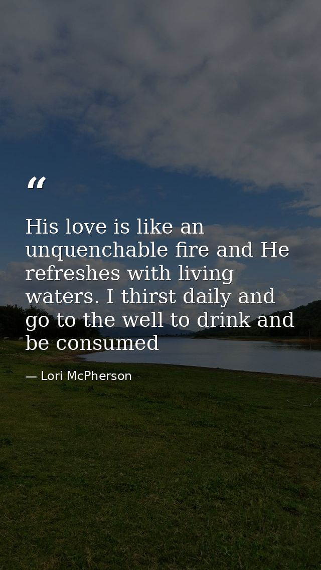 His love is like an unquenchable fire and He refreshes with living waters. I thirst daily and go to the well to drink an — Lori McPherson