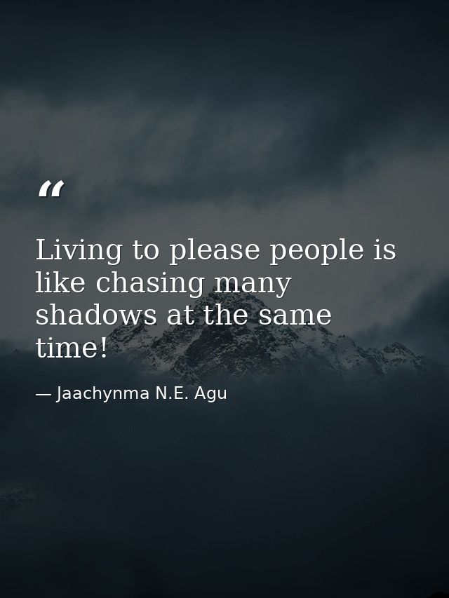 Living to please people is like chasing many shadows at the same time! — Jaachynma N.E. Agu